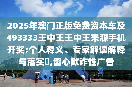 2025年澳門正版免費資本車及493333王中王王中王來源手機開獎:個人釋義、專家解讀解釋與落實?,留心欺詐性廣告