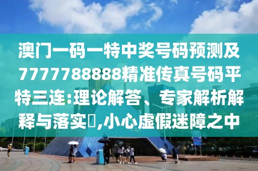 澳門(mén)一碼一特中獎(jiǎng)號(hào)碼預(yù)測(cè)及7777788888精準(zhǔn)傳真號(hào)碼平特三連:理論解答、專(zhuān)家解析解釋與落實(shí)?,小心虛假迷障之中