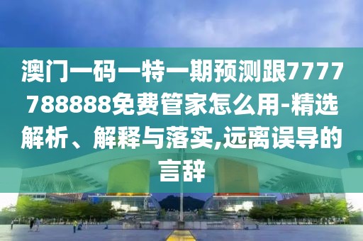 澳門一碼一特一期預測跟7777788888免費管家怎么用-精選解析、解釋與落實,遠離誤導的言辭