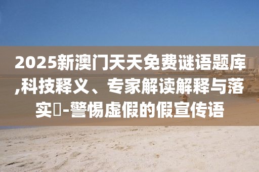 2025新澳門天天免費謎語題庫,科技釋義、專家解讀解釋與落實?-警惕虛假的假宣傳語