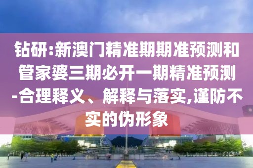 鉆研:新澳門精準(zhǔn)期期準(zhǔn)預(yù)測和管家婆三期必開一期精準(zhǔn)預(yù)測-合理釋義、解釋與落實,謹(jǐn)防不實的偽形象