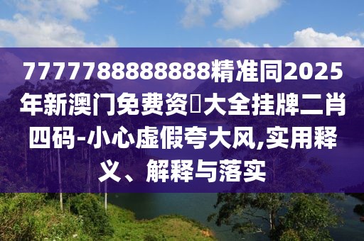 7777788888888精準(zhǔn)同2025年新澳門免費(fèi)資枓大全掛牌二肖四碼-小心虛假夸大風(fēng),實(shí)用釋義、解釋與落實(shí)