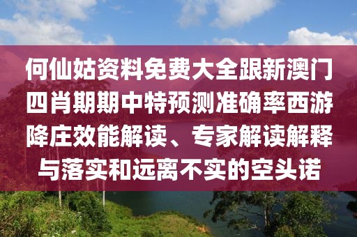 何仙姑資料免費大全跟新澳門四肖期期中特預(yù)測準(zhǔn)確率西游降莊效能解讀、專家解讀解釋與落實和遠(yuǎn)離不實的空頭諾