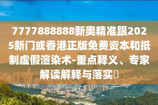 7777888888新奧精準(zhǔn)跟2025新門或香港正版免費(fèi)資本和抵制虛假渲染術(shù)-重點(diǎn)釋義、專家解讀解釋與落實(shí)?