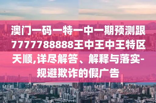 澳門一碼一特一中一期預(yù)測跟7777788888王中王中王特區(qū)天順,詳盡解答、解釋與落實-規(guī)避欺詐的假廣告