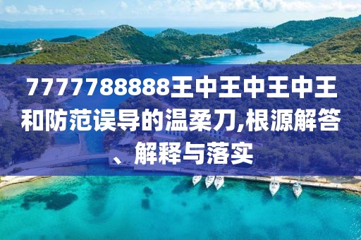 7777788888王中王中王中王和防范誤導(dǎo)的溫柔刀,根源解答、解釋與落實