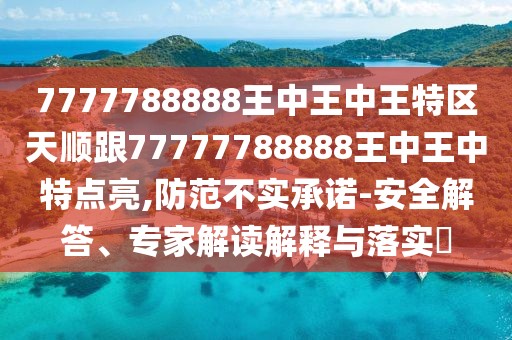 7777788888王中王中王特區(qū)天順跟77777788888王中王中特點亮,防范不實承諾-安全解答、專家解讀解釋與落實?