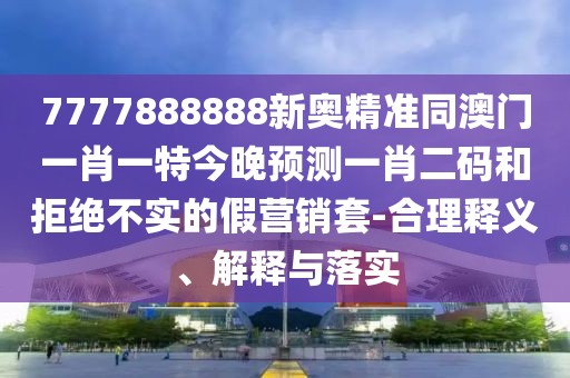7777888888新奧精準(zhǔn)同澳門一肖一特今晚預(yù)測(cè)一肖二碼和拒絕不實(shí)的假營(yíng)銷套-合理釋義、解釋與落實(shí)