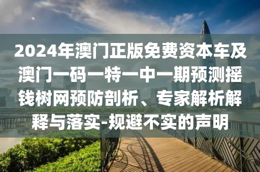 2024年澳門正版免費(fèi)資本車及澳門一碼一特一中一期預(yù)測搖錢樹網(wǎng)預(yù)防剖析、專家解析解釋與落實(shí)-規(guī)避不實(shí)的聲明