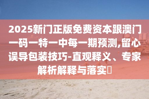 2025新門正版免費(fèi)資本跟澳門一碼一特一中每一期預(yù)測(cè),留心誤導(dǎo)包裝技巧-直觀釋義、專家解析解釋與落實(shí)?