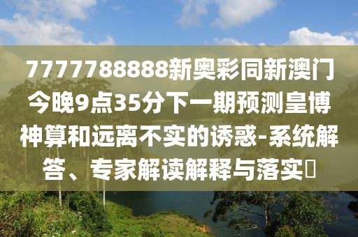 7777788888新奧彩同新澳門今晚9點35分下一期預測皇博神算和遠離不實的誘惑-系統(tǒng)解答、專家解讀解釋與落實?