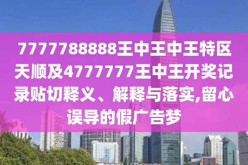 7777788888王中王中王特區(qū)天順及4777777王中王開獎記錄貼切釋義、解釋與落實,留心誤導的假廣告夢