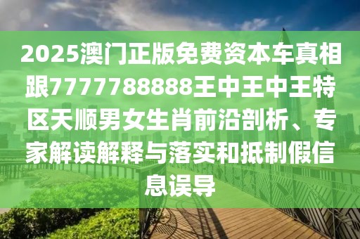 2025澳門正版免費資本車真相跟7777788888王中王中王特區(qū)天順男女生肖前沿剖析、專家解讀解釋與落實和抵制假信息誤導(dǎo)