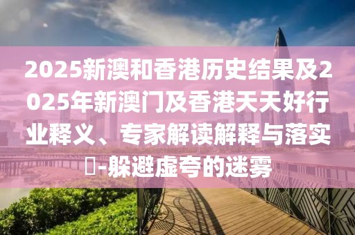 2025新澳和香港歷史結(jié)果及2025年新澳門及香港天天好行業(yè)釋義、專家解讀解釋與落實?-躲避虛夸的迷霧