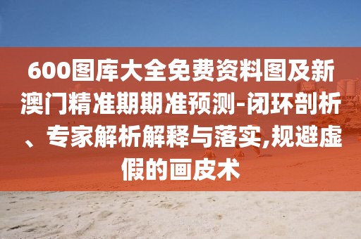 600圖庫大全免費(fèi)資料圖及新澳門精準(zhǔn)期期準(zhǔn)預(yù)測-閉環(huán)剖析、專家解析解釋與落實(shí),規(guī)避虛假的畫皮術(shù)