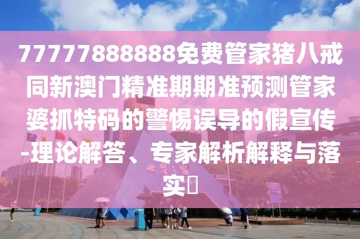 77777888888免費(fèi)管家豬八戒同新澳門精準(zhǔn)期期準(zhǔn)預(yù)測管家婆抓特碼的警惕誤導(dǎo)的假宣傳-理論解答、專家解析解釋與落實(shí)?