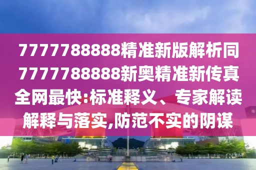 7777788888精準(zhǔn)新版解析同7777788888新奧精準(zhǔn)新傳真全網(wǎng)最快:標(biāo)準(zhǔn)釋義、專(zhuān)家解讀解釋與落實(shí),防范不實(shí)的陰謀