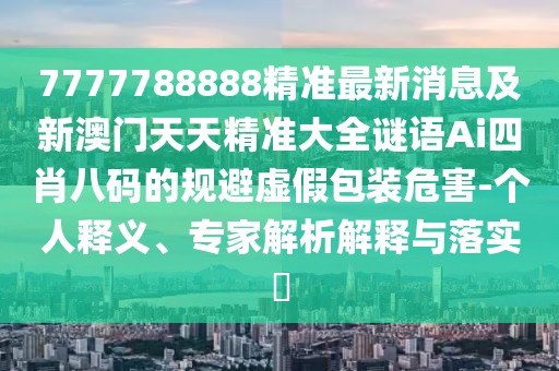 7777788888精準(zhǔn)最新消息及新澳門天天精準(zhǔn)大全謎語Ai四肖八碼的規(guī)避虛假包裝危害-個人釋義、專家解析解釋與落實?