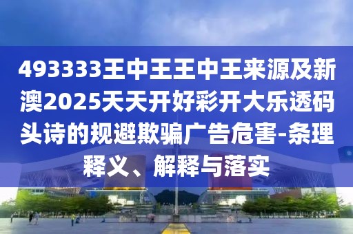 493333王中王王中王來源及新澳2025天天開好彩開大樂透碼頭詩的規(guī)避欺騙廣告危害-條理釋義、解釋與落實