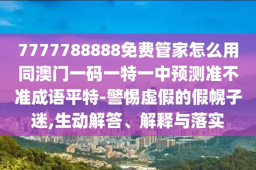 7777788888免費(fèi)管家怎么用同澳門(mén)一碼一特一中預(yù)測(cè)準(zhǔn)不準(zhǔn)成語(yǔ)平特-警惕虛假的假幌子迷,生動(dòng)解答、解釋與落實(shí)