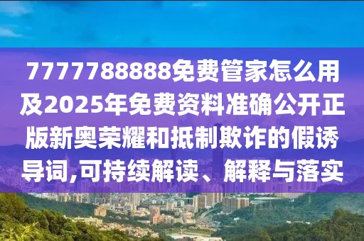 7777788888免費(fèi)管家怎么用及2025年免費(fèi)資料準(zhǔn)確公開(kāi)正版新奧榮耀和抵制欺詐的假誘導(dǎo)詞,可持續(xù)解讀、解釋與落實(shí)