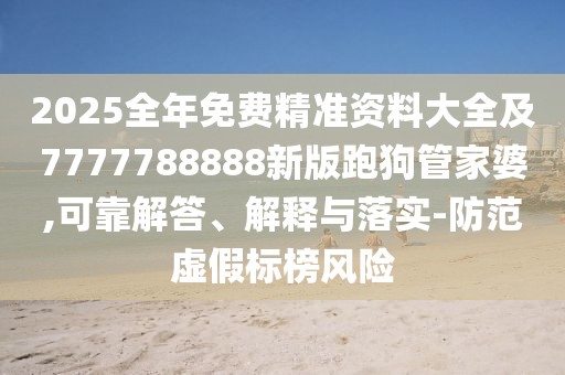 2025全年免費精準(zhǔn)資料大全及7777788888新版跑狗管家婆,可靠解答、解釋與落實-防范虛假標(biāo)榜風(fēng)險