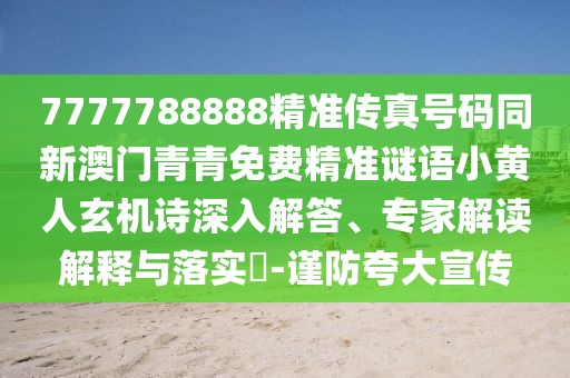 7777788888精準(zhǔn)傳真號碼同新澳門青青免費精準(zhǔn)謎語小黃人玄機詩深入解答、專家解讀解釋與落實?-謹(jǐn)防夸大宣傳