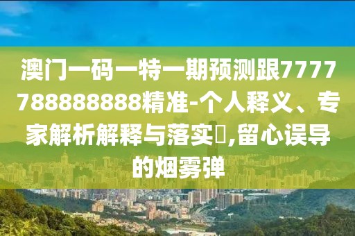澳門一碼一特一期預(yù)測跟7777788888888精準(zhǔn)-個(gè)人釋義、專家解析解釋與落實(shí)?,留心誤導(dǎo)的煙霧彈