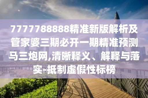 7777788888精準新版解析及管家婆三期必開一期精準預(yù)測馬三炮網(wǎng),清晰釋義、解釋與落實-抵制虛假性標榜