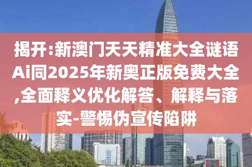 揭開:新澳門天天精準(zhǔn)大全謎語Ai同2025年新奧正版免費(fèi)大全,全面釋義優(yōu)化解答、解釋與落實-警惕偽宣傳陷阱