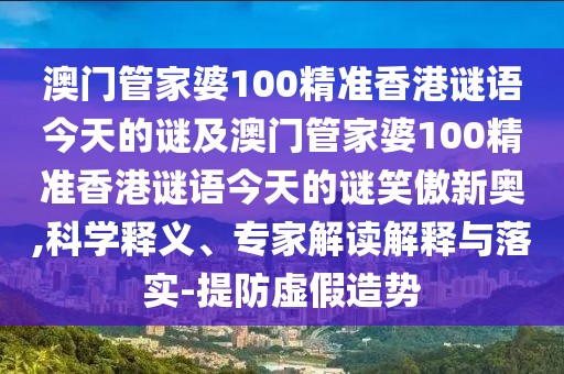 澳門管家婆100精準香港謎語今天的謎及澳門管家婆100精準香港謎語今天的謎笑傲新奧,科學(xué)釋義、專家解讀解釋與落實-提防虛假造勢