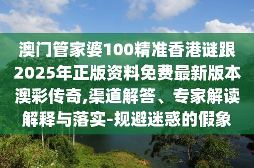 澳門管家婆100精準(zhǔn)香港謎跟2025年正版資料免費(fèi)最新版本澳彩傳奇,渠道解答、專家解讀解釋與落實(shí)-規(guī)避迷惑的假象