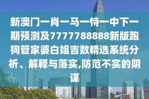 新澳門一肖一馬一恃一中下一期預(yù)測(cè)及7777788888新版跑狗管家婆白姐吉數(shù)精選系統(tǒng)分析、解釋與落實(shí),防范不實(shí)的陰謀