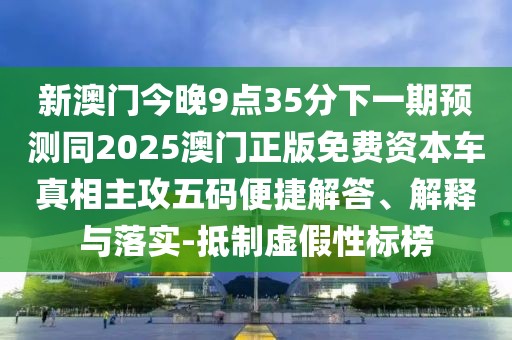 新澳門(mén)今晚9點(diǎn)35分下一期預(yù)測(cè)同2025澳門(mén)正版免費(fèi)資本車(chē)真相主攻五碼便捷解答、解釋與落實(shí)-抵制虛假性標(biāo)榜