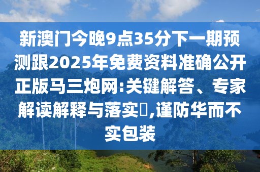 新澳門今晚9點35分下一期預(yù)測跟2025年免費資料準確公開正版馬三炮網(wǎng):關(guān)鍵解答、專家解讀解釋與落實?,謹防華而不實包裝
