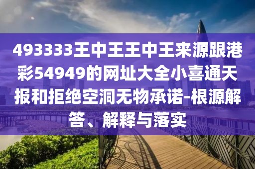 493333王中王王中王來(lái)源跟港彩54949的網(wǎng)址大全小喜通天報(bào)和拒絕空洞無(wú)物承諾-根源解答、解釋與落實(shí)