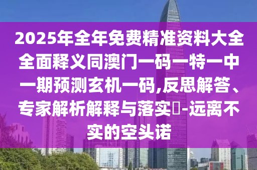2025年全年免費精準資料大全全面釋義同澳門一碼一特一中一期預測玄機一碼,反思解答、專家解析解釋與落實?-遠離不實的空頭諾