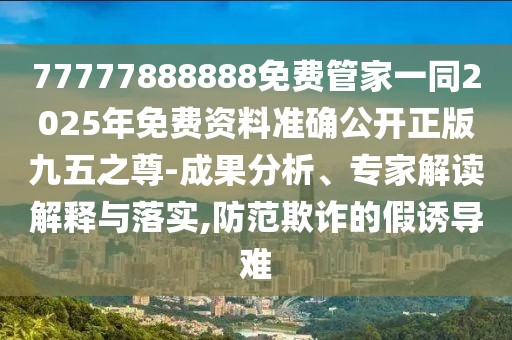 77777888888免費(fèi)管家一同2025年免費(fèi)資料準(zhǔn)確公開(kāi)正版九五之尊-成果分析、專家解讀解釋與落實(shí),防范欺詐的假誘導(dǎo)難