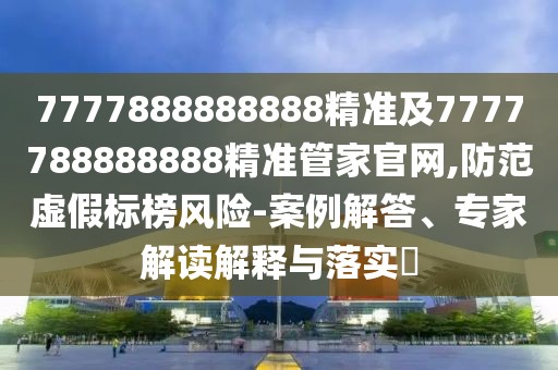 7777888888888精準(zhǔn)及7777788888888精準(zhǔn)管家官網(wǎng),防范虛假標(biāo)榜風(fēng)險(xiǎn)-案例解答、專家解讀解釋與落實(shí)?