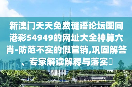 新澳門天天免費(fèi)謎語論壇圖同港彩54949的網(wǎng)址大全神算六肖-防范不實(shí)的假營銷,鞏固解答、專家解讀解釋與落實(shí)?