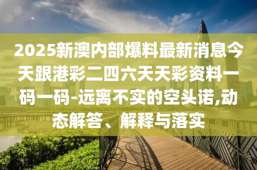 2025新澳內(nèi)部爆料最新消息今天跟港彩二四六天天彩資料一碼一碼-遠(yuǎn)離不實(shí)的空頭諾,動態(tài)解答、解釋與落實(shí)