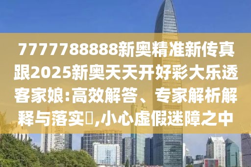 7777788888新奧精準(zhǔn)新傳真跟2025新奧天天開(kāi)好彩大樂(lè)透客家娘:高效解答、專家解析解釋與落實(shí)?,小心虛假迷障之中
