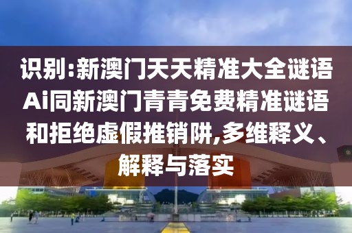 識別:新澳門天天精準(zhǔn)大全謎語Ai同新澳門青青免費精準(zhǔn)謎語和拒絕虛假推銷阱,多維釋義、解釋與落實