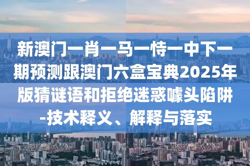 新澳門一肖一馬一恃一中下一期預(yù)測跟澳門六盒寶典2025年版猜謎語和拒絕迷惑噱頭陷阱-技術(shù)釋義、解釋與落實