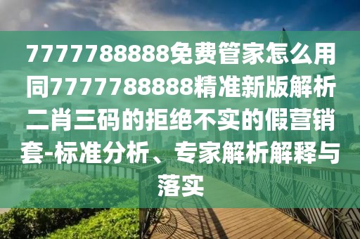7777788888免費(fèi)管家怎么用同7777788888精準(zhǔn)新版解析二肖三碼的拒絕不實(shí)的假營銷套-標(biāo)準(zhǔn)分析、專家解析解釋與落實(shí)