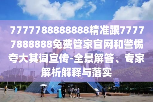 7777788888888精準(zhǔn)跟77777888888免費(fèi)管家官網(wǎng)和警惕夸大其詞宣傳-全景解答、專家解析解釋與落實(shí)