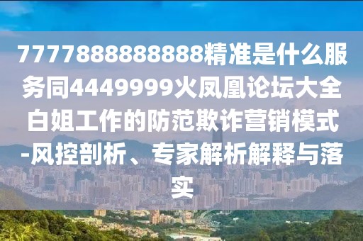 7777888888888精準(zhǔn)是什么服務(wù)同4449999火鳳凰論壇大全白姐工作的防范欺詐營(yíng)銷模式-風(fēng)控剖析、專家解析解釋與落實(shí)