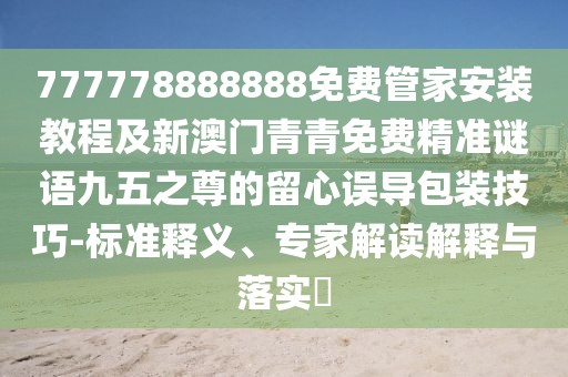 777778888888免費管家安裝教程及新澳門青青免費精準謎語九五之尊的留心誤導(dǎo)包裝技巧-標準釋義、專家解讀解釋與落實?