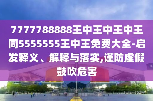 7777788888王中王中王中王同5555555王中王免費(fèi)大全-啟發(fā)釋義、解釋與落實(shí),謹(jǐn)防虛假鼓吹危害