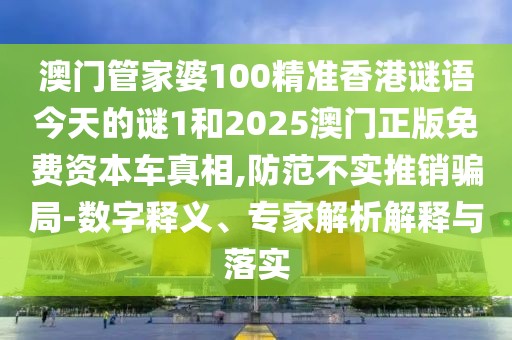 澳門管家婆100精準(zhǔn)香港謎語今天的謎1和2025澳門正版免費資本車真相,防范不實推銷騙局-數(shù)字釋義、專家解析解釋與落實